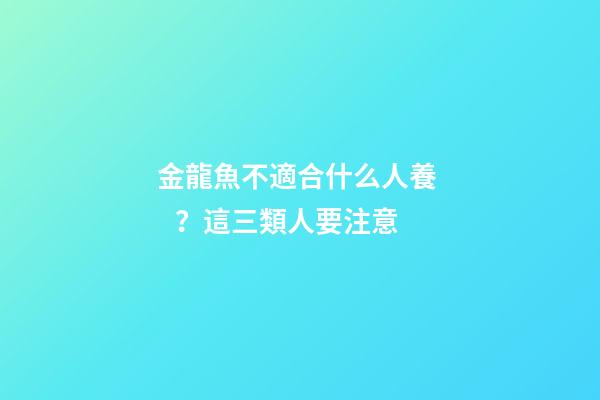 金龍魚不適合什么人養？這三類人要注意